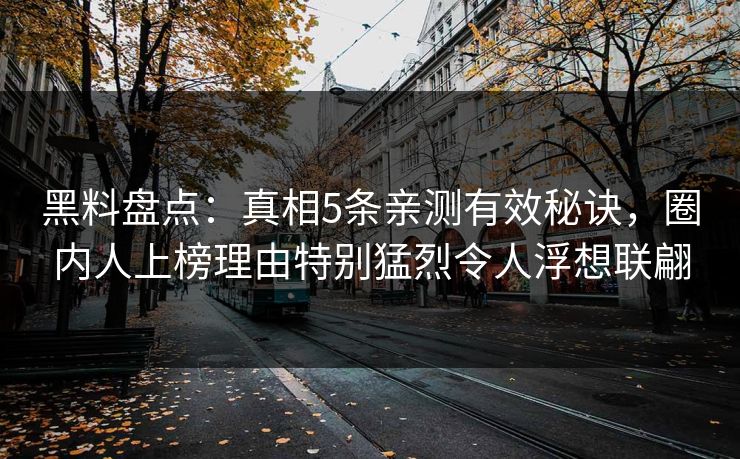 黑料盘点：真相5条亲测有效秘诀，圈内人上榜理由特别猛烈令人浮想联翩