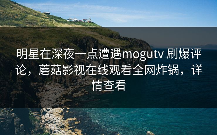 明星在深夜一点遭遇mogutv 刷爆评论，蘑菇影视在线观看全网炸锅，详情查看