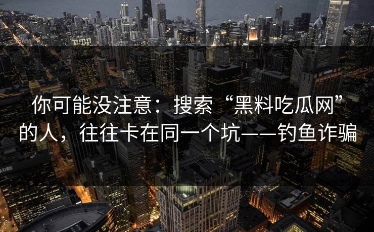 你可能没注意：搜索“黑料吃瓜网”的人，往往卡在同一个坑——钓鱼诈骗