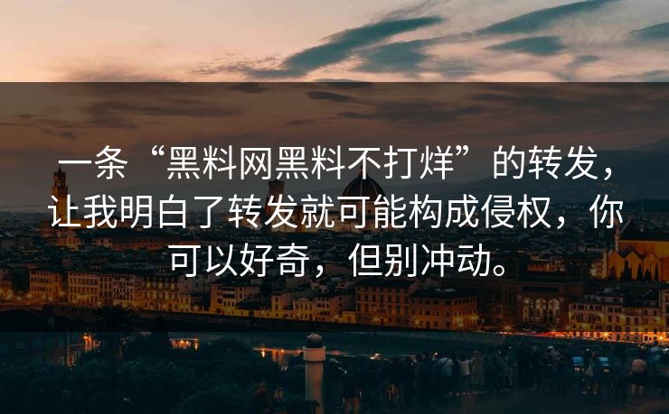一条“黑料网黑料不打烊”的转发，让我明白了转发就可能构成侵权，你可以好奇，但别冲动。