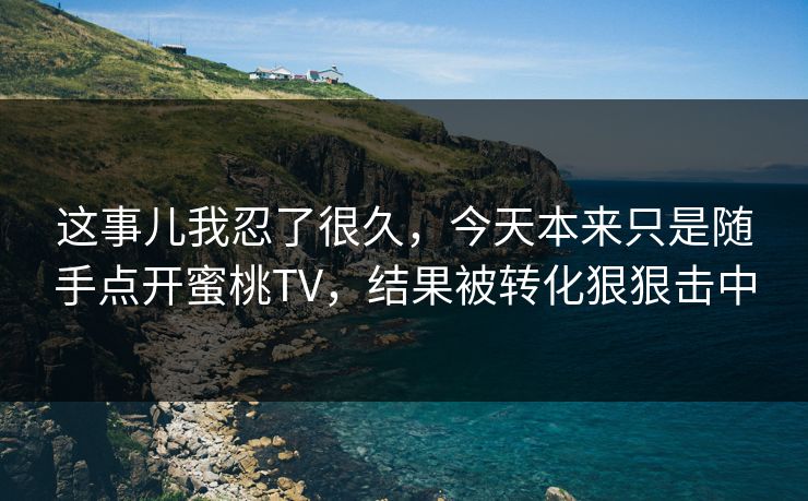 这事儿我忍了很久，今天本来只是随手点开蜜桃TV，结果被转化狠狠击中
