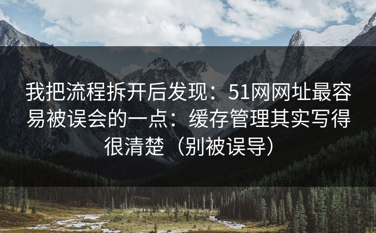 我把流程拆开后发现：51网网址最容易被误会的一点：缓存管理其实写得很清楚（别被误导）