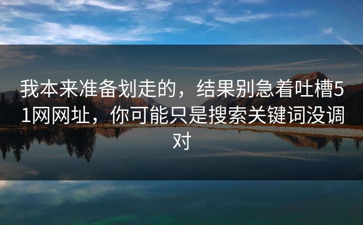 我本来准备划走的，结果别急着吐槽51网网址，你可能只是搜索关键词没调对