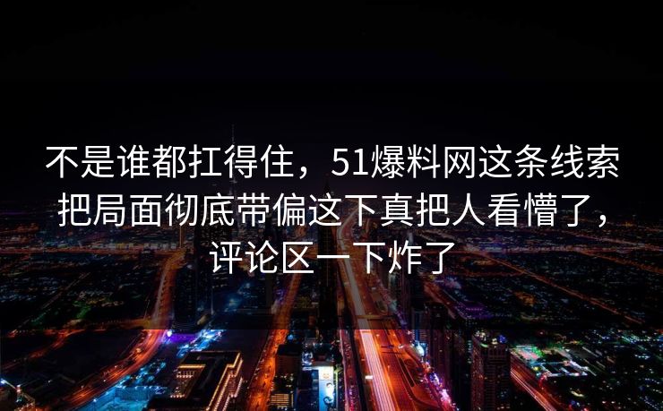 不是谁都扛得住，51爆料网这条线索把局面彻底带偏这下真把人看懵了，评论区一下炸了